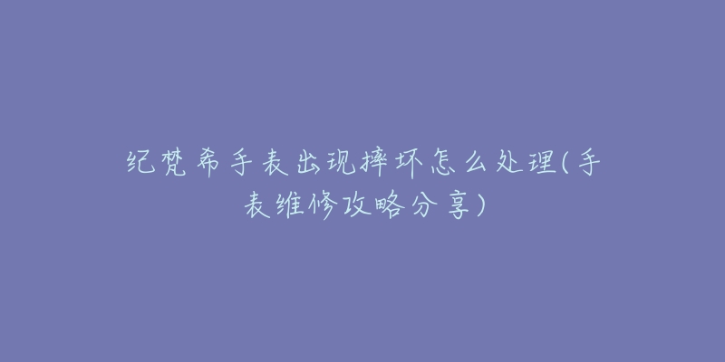 紀梵希手表出現(xiàn)摔壞怎么處理(手表維修攻略分享)