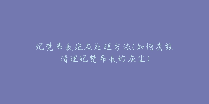 紀梵希表進灰處理方法(如何有效清理紀梵希表的灰塵)