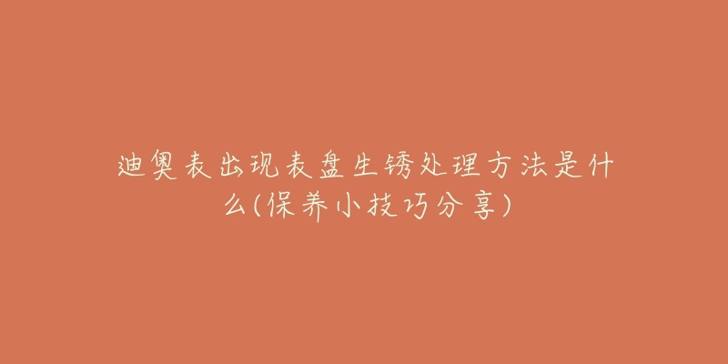 迪奧表出現(xiàn)表盤生銹處理方法是什么(保養(yǎng)小技巧分享)