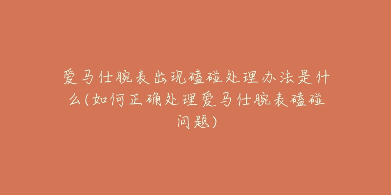 愛馬仕腕表出現(xiàn)磕碰處理辦法是什么(如何正確處理愛馬仕腕表磕碰問題)