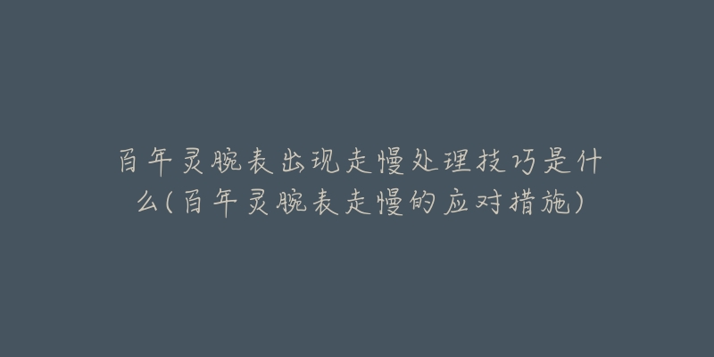 百年靈腕表出現(xiàn)走慢處理技巧是什么(百年靈腕表走慢的應(yīng)對(duì)措施)