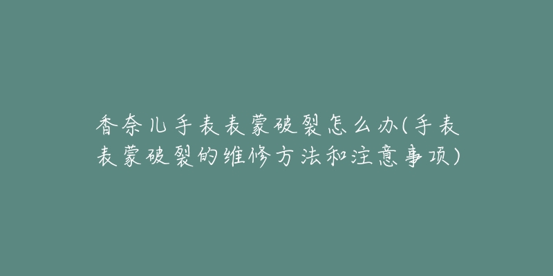 香奈兒手表表蒙破裂怎么辦(手表表蒙破裂的維修方法和注意事項(xiàng))