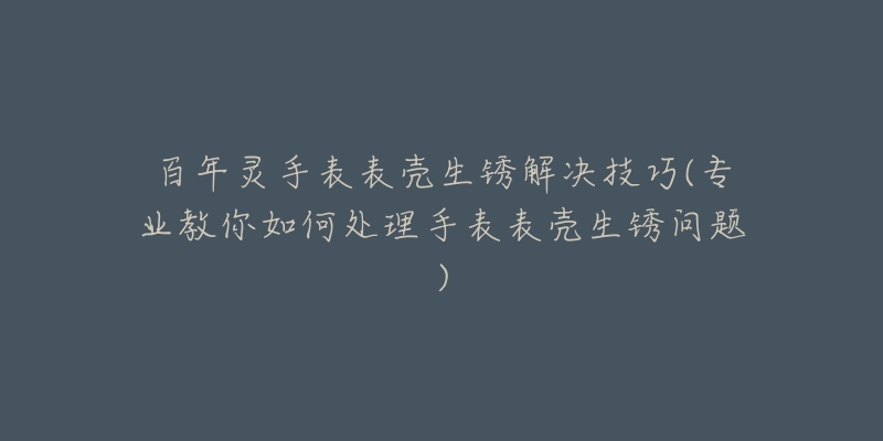 百年靈手表表殼生銹解決技巧(專業(yè)教你如何處理手表表殼生銹問題)