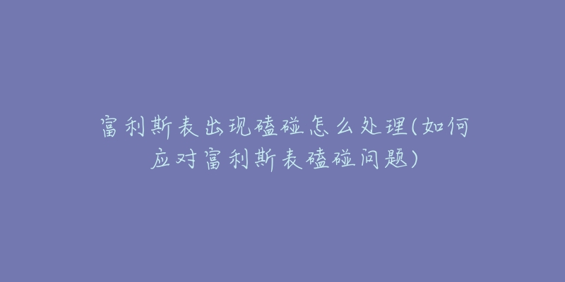 富利斯表出現(xiàn)磕碰怎么處理(如何應對富利斯表磕碰問題)