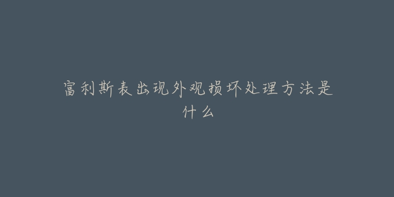 富利斯表出現(xiàn)外觀損壞處理方法是什么