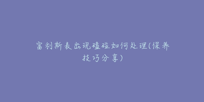 富利斯表出現(xiàn)磕碰如何處理(保養(yǎng)技巧分享)