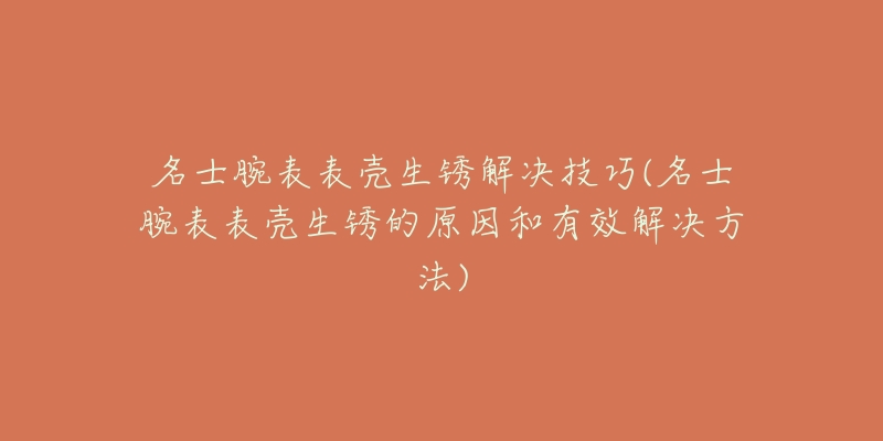 名士腕表表殼生銹解決技巧(名士腕表表殼生銹的原因和有效解決方法)