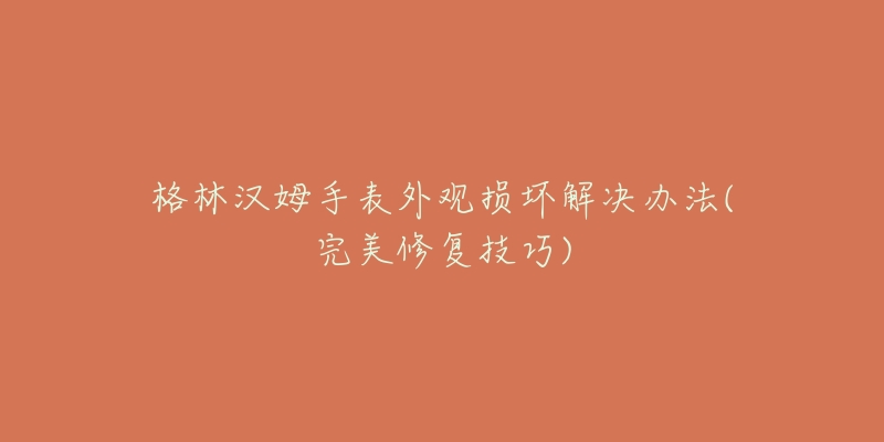 格林漢姆手表外觀損壞解決辦法(完美修復(fù)技巧)