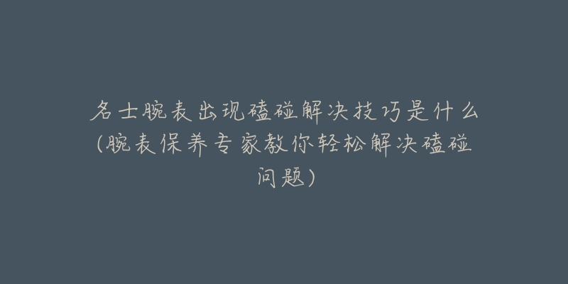 名士腕表出現磕碰解決技巧是什么(腕表保養(yǎng)專家教你輕松解決磕碰問題)