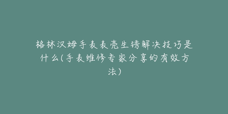 格林漢姆手表表殼生銹解決技巧是什么(手表維修專家分享的有效方法)