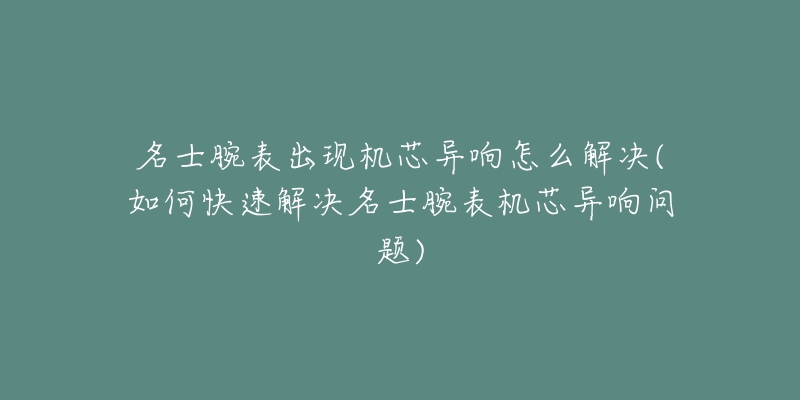 名士腕表出現(xiàn)機(jī)芯異響怎么解決(如何快速解決名士腕表機(jī)芯異響問題)