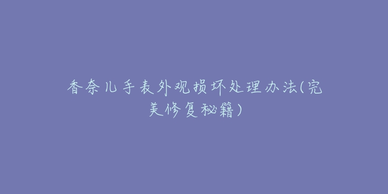 香奈兒手表外觀損壞處理辦法(完美修復(fù)秘籍)