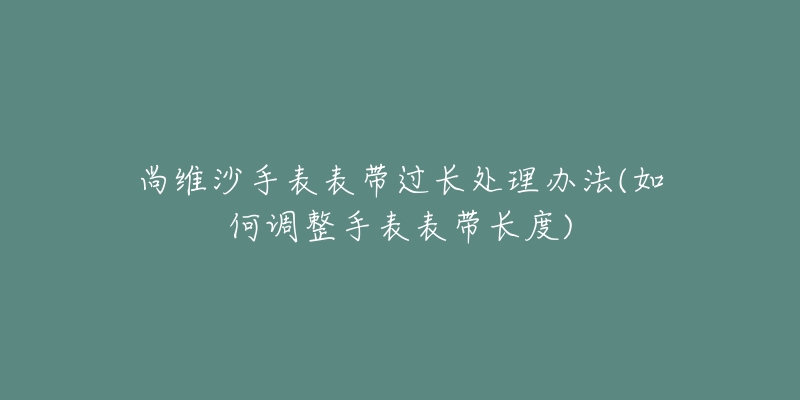 尚維沙手表表帶過長處理辦法(如何調(diào)整手表表帶長度)