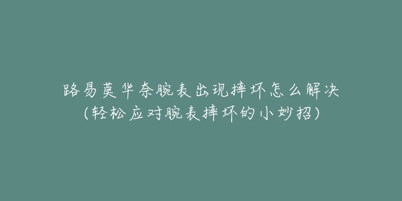 路易莫華奈腕表出現(xiàn)摔壞怎么解決(輕松應(yīng)對腕表摔壞的小妙招)