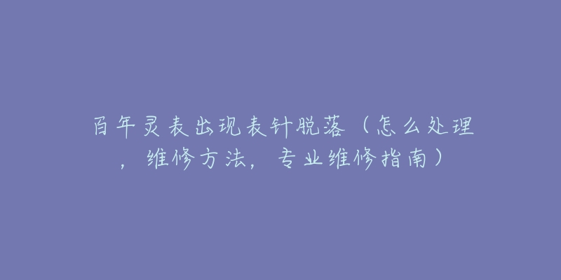 百年靈表出現(xiàn)表針脫落（怎么處理，維修方法，專業(yè)維修指南）