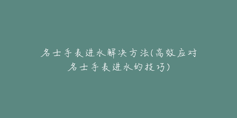 名士手表進(jìn)水解決方法(高效應(yīng)對(duì)名士手表進(jìn)水的技巧)