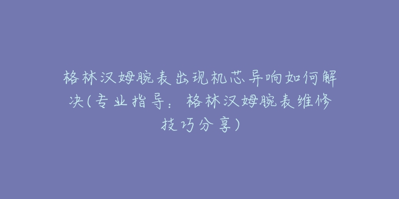 格林漢姆腕表出現(xiàn)機(jī)芯異響如何解決(專業(yè)指導(dǎo)：格林漢姆腕表維修技巧分享)