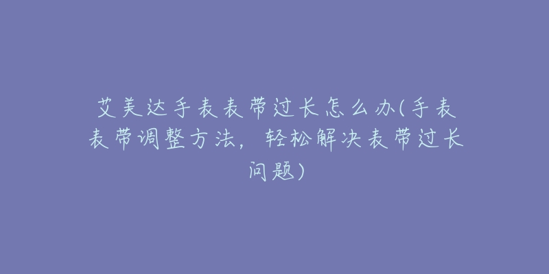 艾美達(dá)手表表帶過(guò)長(zhǎng)怎么辦(手表表帶調(diào)整方法，輕松解決表帶過(guò)長(zhǎng)問(wèn)題)