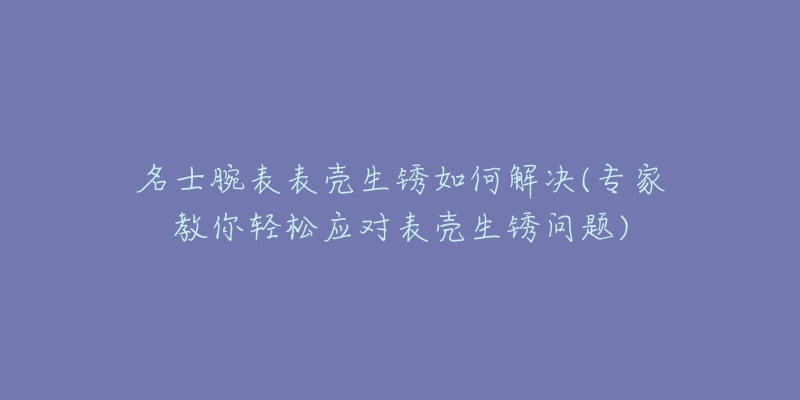 名士腕表表殼生銹如何解決(專家教你輕松應(yīng)對(duì)表殼生銹問(wèn)題)