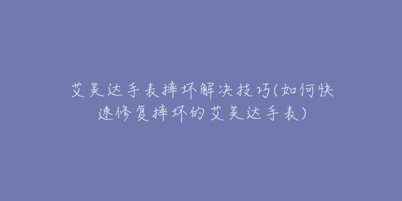 艾美達(dá)手表摔壞解決技巧(如何快速修復(fù)摔壞的艾美達(dá)手表)