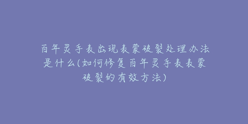 百年靈手表出現(xiàn)表蒙破裂處理辦法是什么(如何修復(fù)百年靈手表表蒙破裂的有效方法)