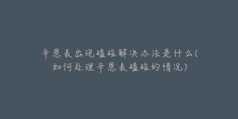 辛恩表出現(xiàn)磕碰解決辦法是什么(如何處理辛恩表磕碰的情況)