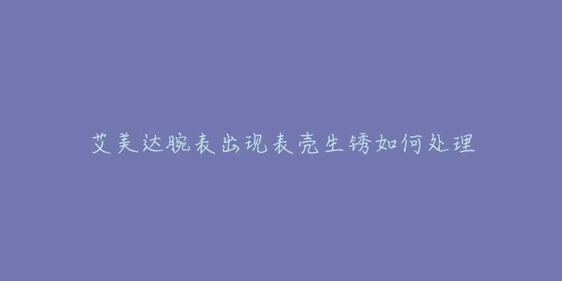 艾美達腕表出現(xiàn)表殼生銹如何處理