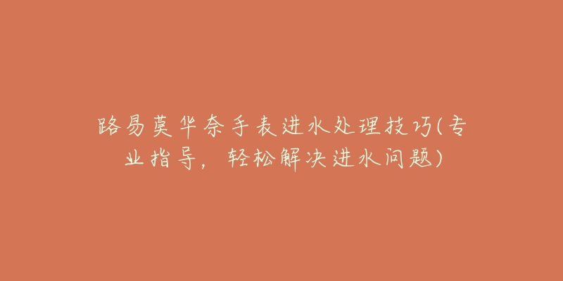 路易莫華奈手表進(jìn)水處理技巧(專業(yè)指導(dǎo)，輕松解決進(jìn)水問題)