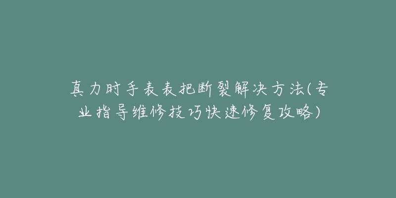 真力時(shí)手表表把斷裂解決方法(專業(yè)指導(dǎo)維修技巧快速修復(fù)攻略)