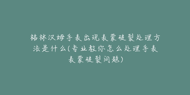 格林漢姆手表出現(xiàn)表蒙破裂處理方法是什么(專業(yè)教你怎么處理手表表蒙破裂問題)