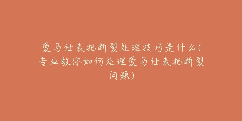 愛馬仕表把斷裂處理技巧是什么(專業(yè)教你如何處理愛馬仕表把斷裂問題)