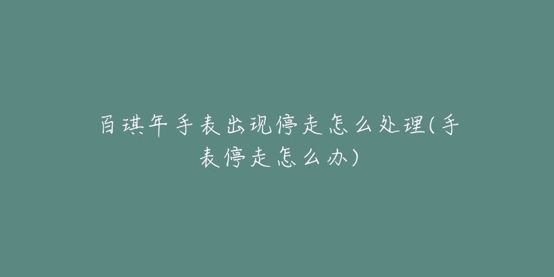 百琪年手表出現(xiàn)停走怎么處理(手表停走怎么辦)