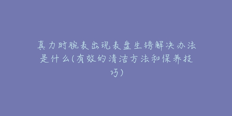 真力時(shí)腕表出現(xiàn)表盤生銹解決辦法是什么(有效的清潔方法和保養(yǎng)技巧)