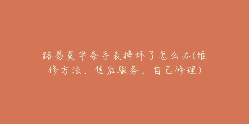 路易莫華奈手表摔壞了怎么辦(維修方法、售后服務(wù)、自己修理)