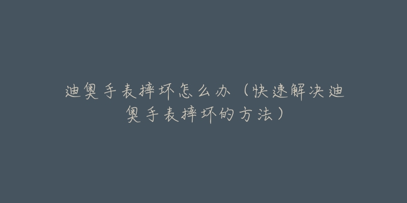 迪奧手表摔壞怎么辦（快速解決迪奧手表摔壞的方法）