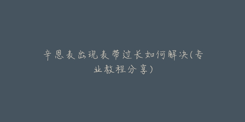 辛恩表出現(xiàn)表帶過長如何解決(專業(yè)教程分享)