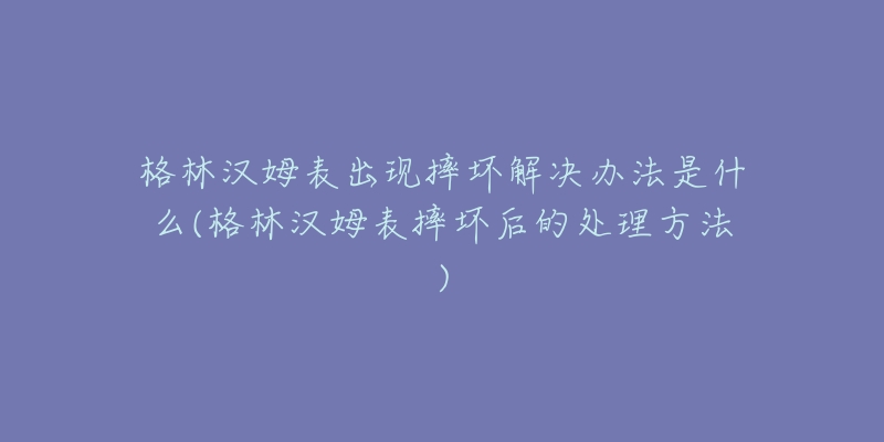 格林漢姆表出現(xiàn)摔壞解決辦法是什么(格林漢姆表摔壞后的處理方法)