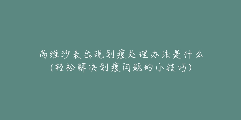 尚維沙表出現(xiàn)劃痕處理辦法是什么(輕松解決劃痕問題的小技巧)