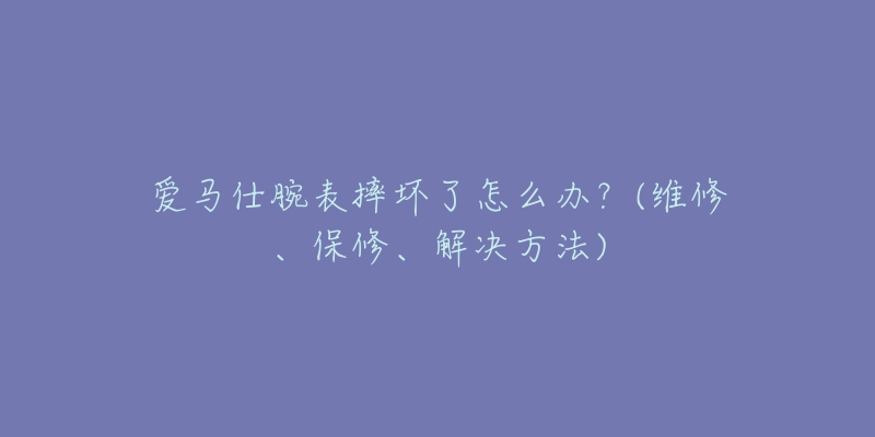 愛(ài)馬仕腕表摔壞了怎么辦？(維修、保修、解決方法)