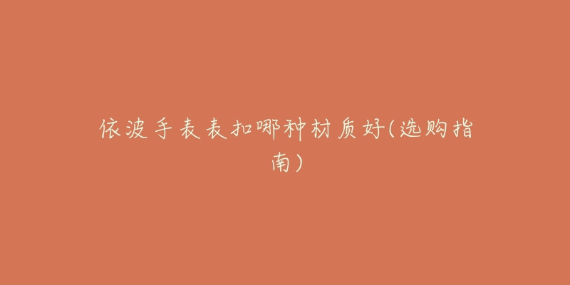 依波手表表扣哪種材質(zhì)好(選購(gòu)指南)