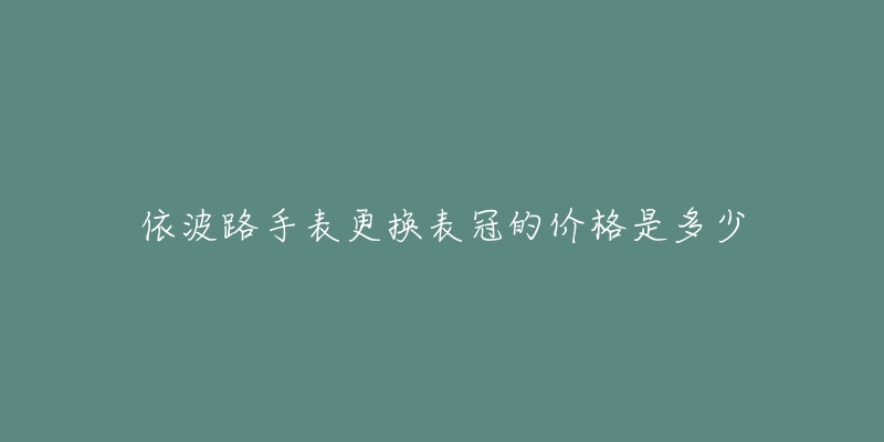 依波路手表更換表冠的價格是多少