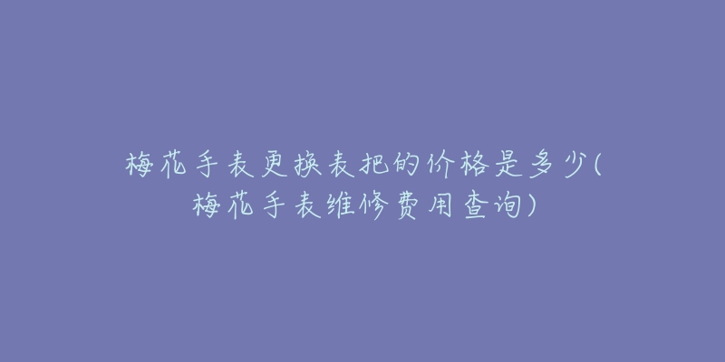 梅花手表更換表把的價(jià)格是多少(梅花手表維修費(fèi)用查詢)