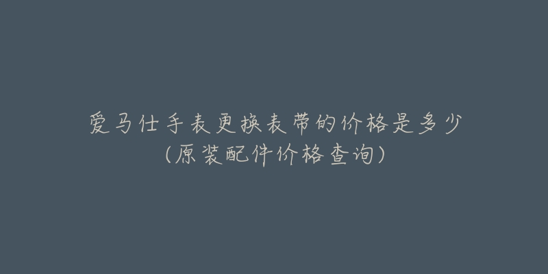 愛馬仕手表更換表帶的價(jià)格是多少(原裝配件價(jià)格查詢)