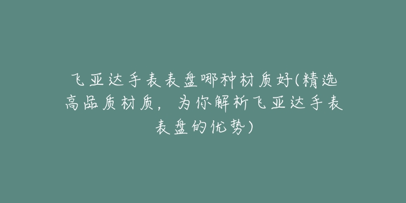 飛亞達手表表盤哪種材質(zhì)好(精選高品質(zhì)材質(zhì)，為你解析飛亞達手表表盤的優(yōu)勢)