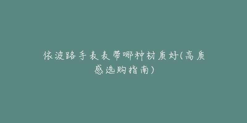 依波路手表表帶哪種材質(zhì)好(高質(zhì)感選購(gòu)指南)