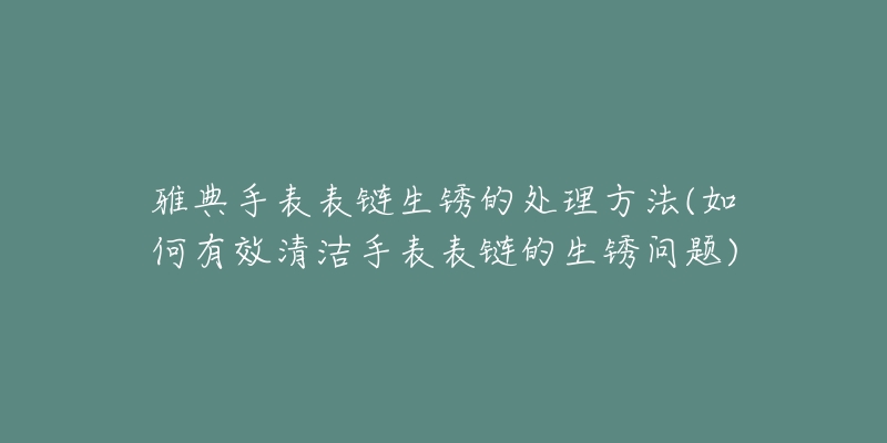 雅典手表表鏈生銹的處理方法(如何有效清潔手表表鏈的生銹問(wèn)題)