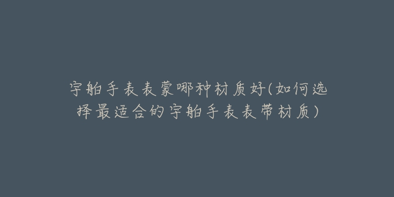 宇舶手表表蒙哪種材質(zhì)好(如何選擇最適合的宇舶手表表帶材質(zhì))