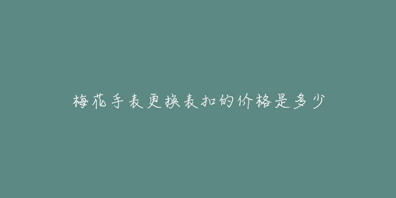 梅花手表更換表扣的價(jià)格是多少