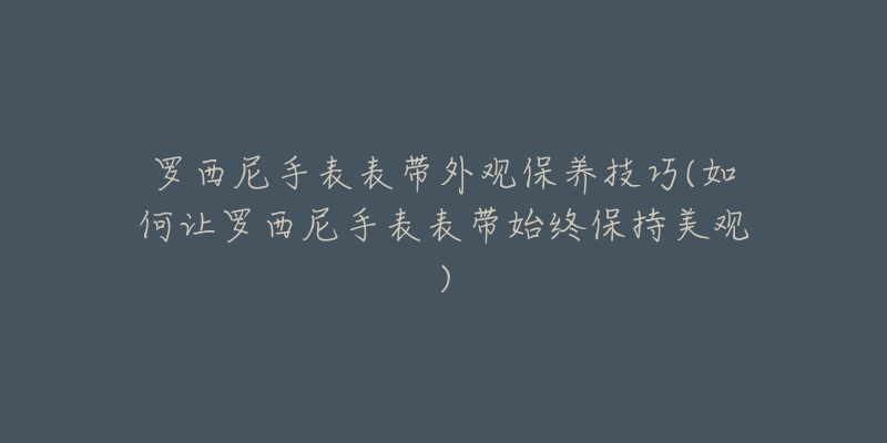 羅西尼手表表帶外觀保養(yǎng)技巧(如何讓羅西尼手表表帶始終保持美觀)