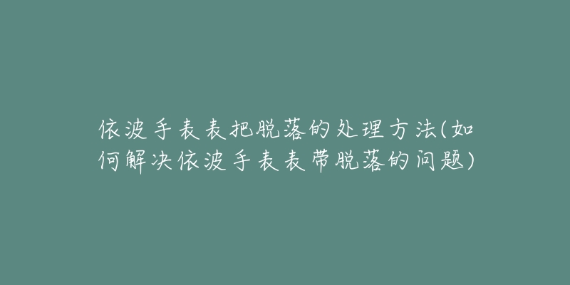 依波手表表把脫落的處理方法(如何解決依波手表表帶脫落的問題)